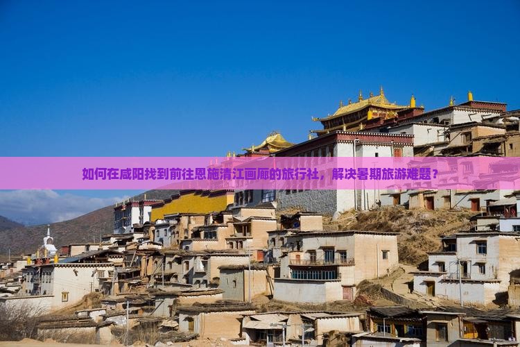 如何在咸阳找到前往恩施清江画廊的旅行社，解决暑期旅游难题？