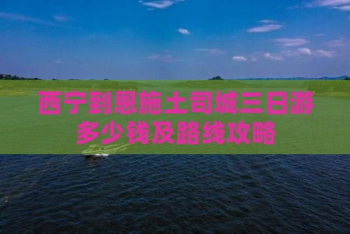西宁到恩施土司城三日游多少钱及路线攻略