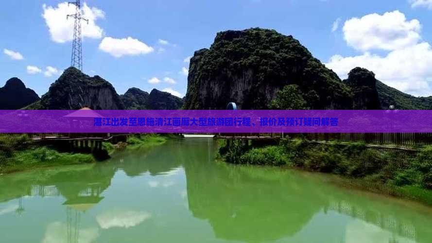 湛江出发至恩施清江画廊大型旅游团行程、报价及预订疑问解答