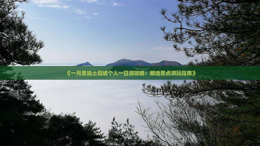 《一月恩施土司城个人一日游攻略：精选景点游玩指南》
