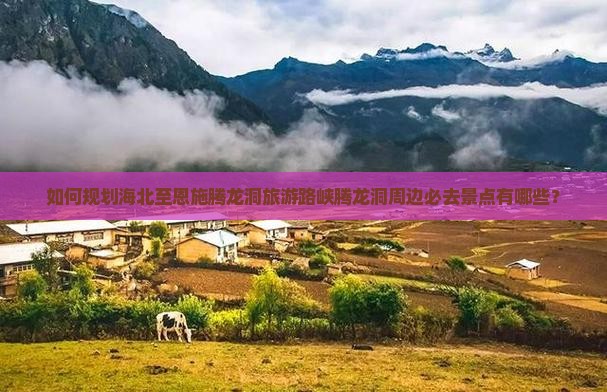 如何规划海北至恩施腾龙洞旅游路峡腾龙洞周边必去景点有哪些？