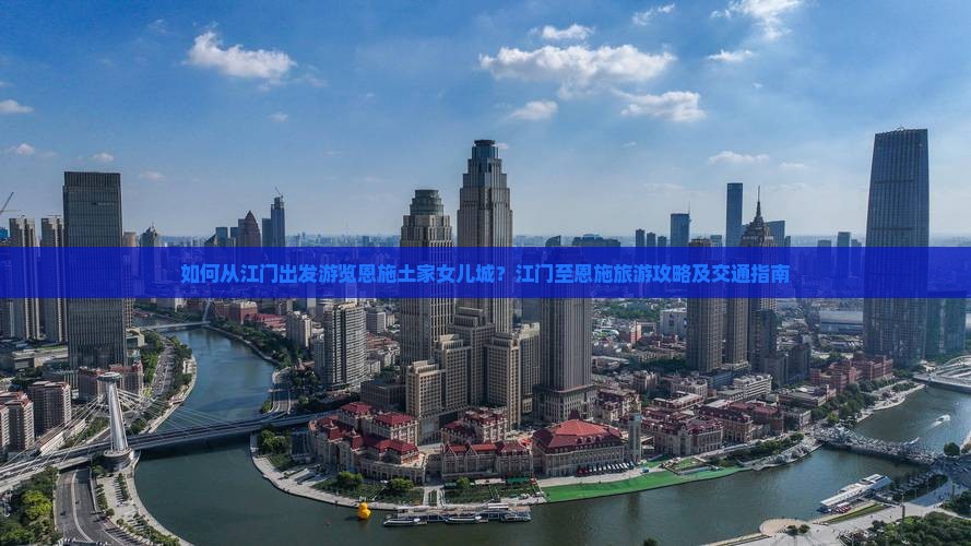 如何从江门出发游览恩施土家女儿城？江门至恩施旅游攻略及交通指南