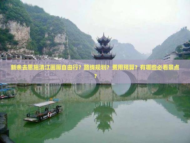 新余去恩施清江画廊自由行？路线规划？费用预算？有哪些必看景点？