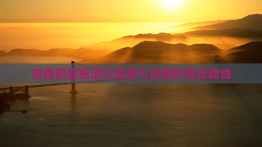 常德到恩施清江画廊七日游价格及路线