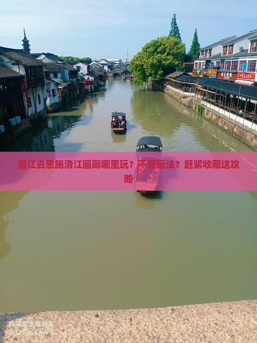 湛江去恩施清江画廊哪里玩?不懂玩法?赶紧收藏这攻略 湛江去恩施清江画廊哪里玩?不懂玩法?赶紧收藏这攻略