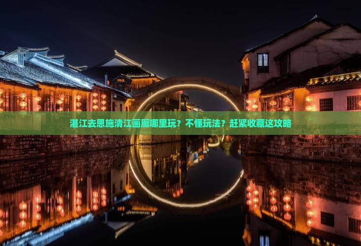 湛江去恩施清江画廊哪里玩?不懂玩法?赶紧收藏这攻略 湛江去恩施清江画廊哪里玩?不懂玩法?赶紧收藏这攻略