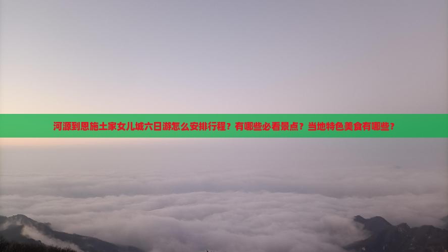 河源到恩施土家女儿城六日游怎么安排行程?有哪些必看景点?当地特色美食有哪些? 河源到恩施土家女儿城六日游怎么安排行程?有哪些必看景点?当地特色美食有哪些?