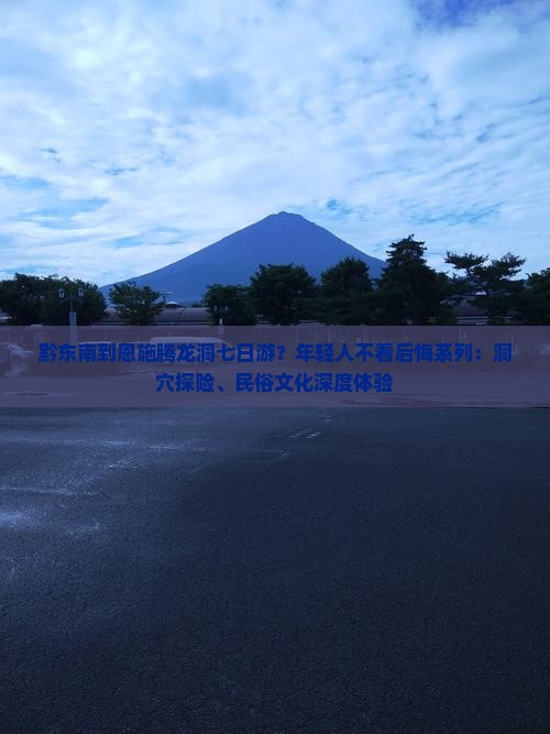 黔东南到恩施腾龙洞七日游？年轻人不看后悔系列：洞穴探险、民俗文化深度体验