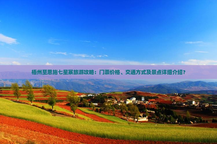 梧州至恩施七星寨旅游攻略：门票价格、交通方式及景点详细介绍？