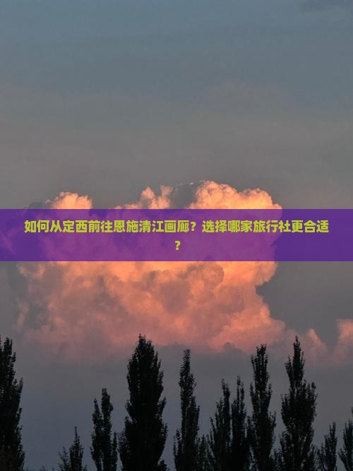 如何从定西前往恩施清江画廊？选择哪家旅行社更合适？