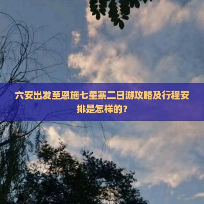 六安出发至恩施七星寨二日游攻略及行程安排是怎样的？