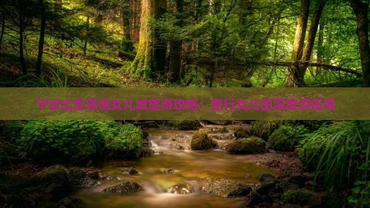 宁波出发恩施女儿城旅游攻略：旅行女儿的深度游指南