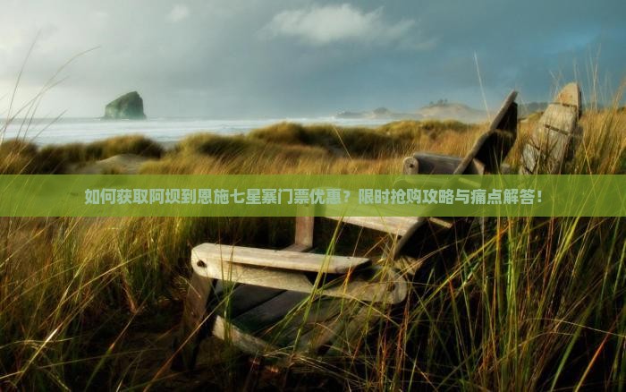 如何获取阿坝到恩施七星寨门票优惠？限时抢购攻略与痛点解答！
