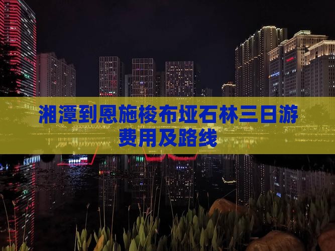 湘潭到恩施梭布垭石林三日游费用及路线