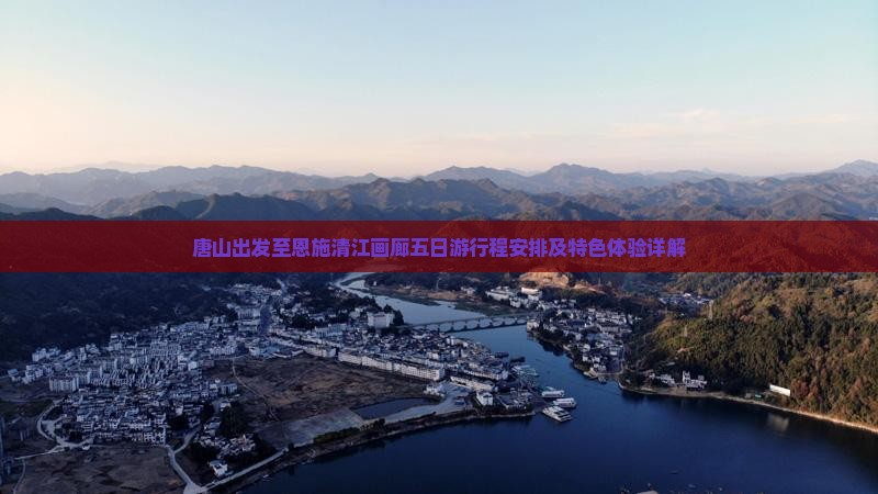 唐山出发至恩施清江画廊五日游行程安排及特色体验详解