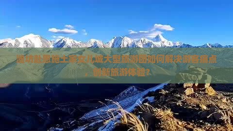 潍坊赴恩施土家女儿城大型旅游团如何解决游客痛点，创新旅游体验？