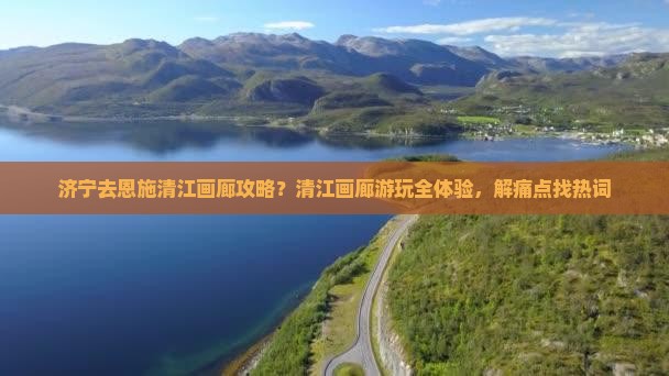 济宁去恩施清江画廊攻略？清江画廊游玩全体验，解痛点找热词