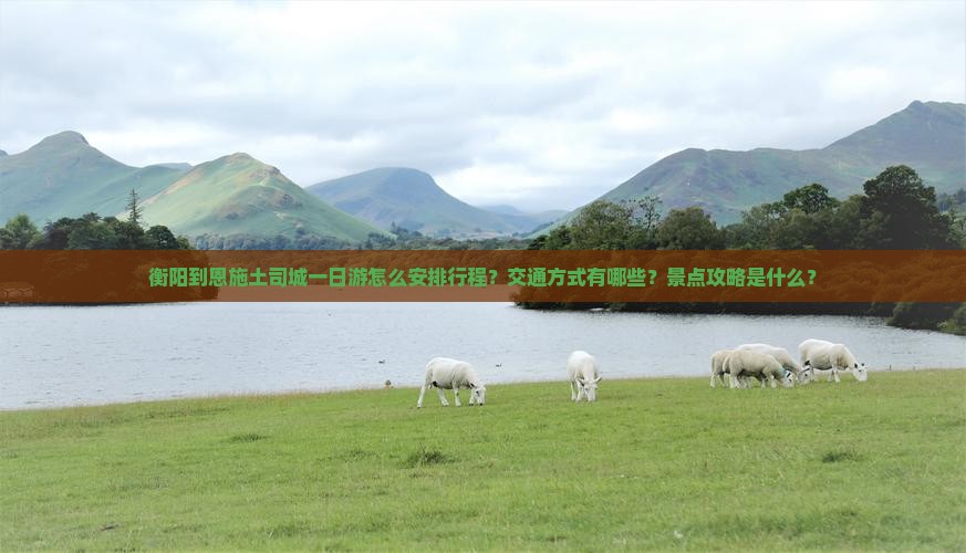 衡阳到恩施土司城一日游怎么安排行程？交通方式有哪些？景点攻略是什么？