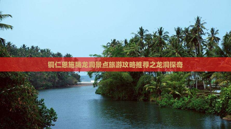 铜仁恩施腾龙洞景点旅游攻略推荐之龙洞探奇