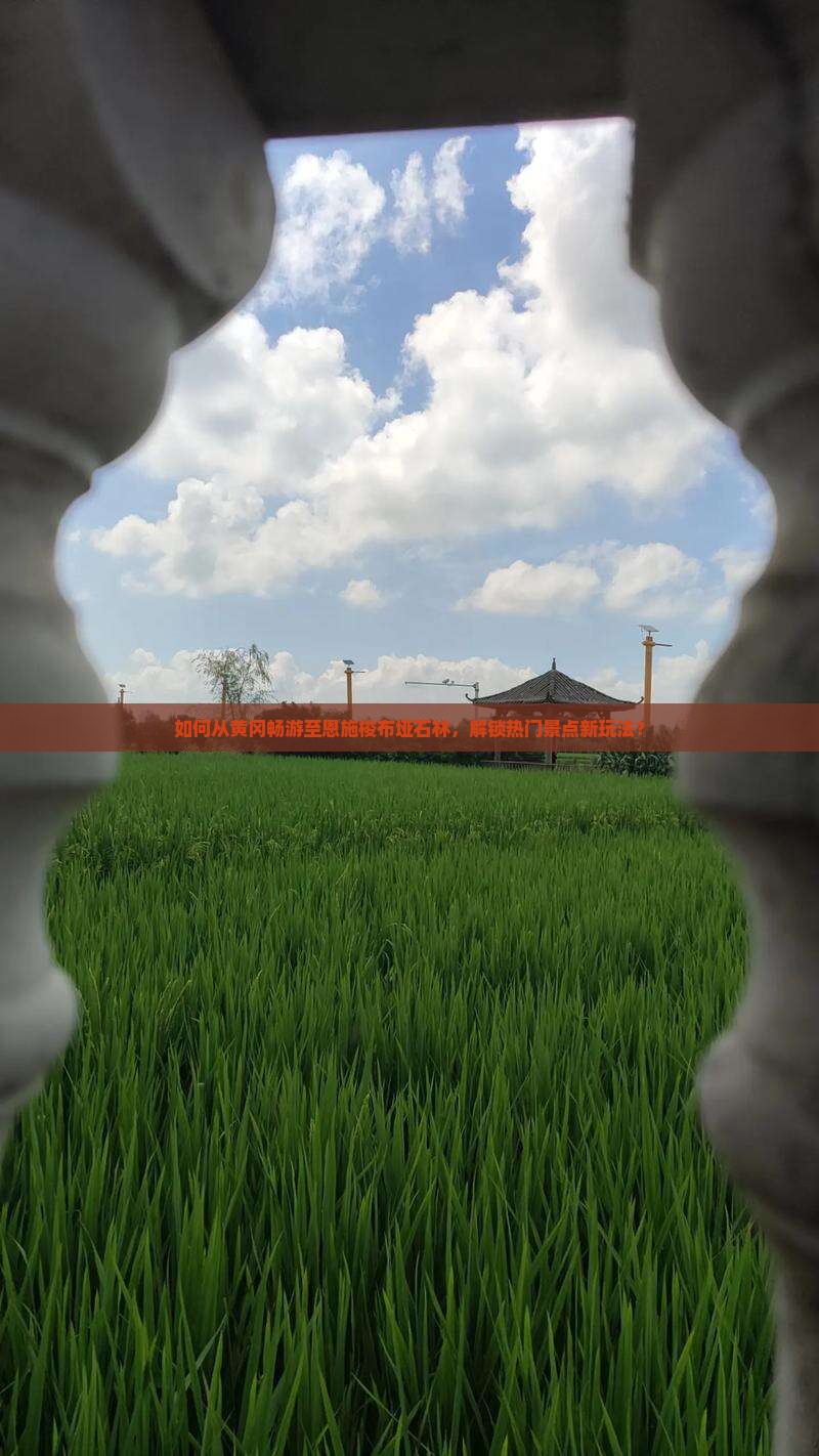 如何从黄冈畅游至恩施梭布垭石林，解锁热门景点新玩法？