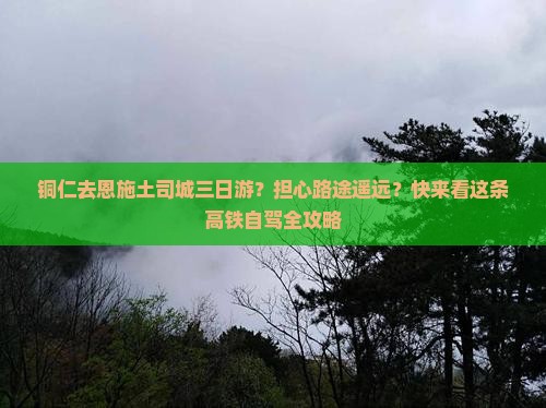 铜仁去恩施土司城三日游？担心路途遥远？快来看这条高铁自驾全攻略