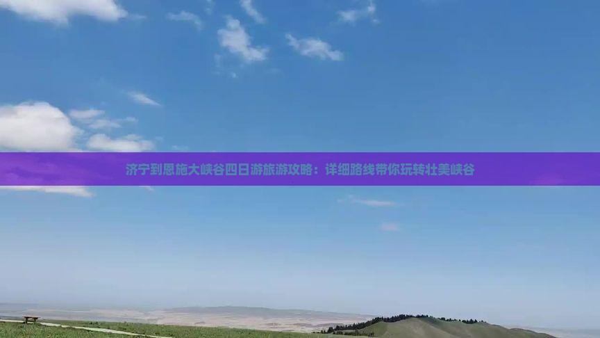 济宁到恩施大峡谷四日游旅游攻略：详细路线带你玩转壮美峡谷