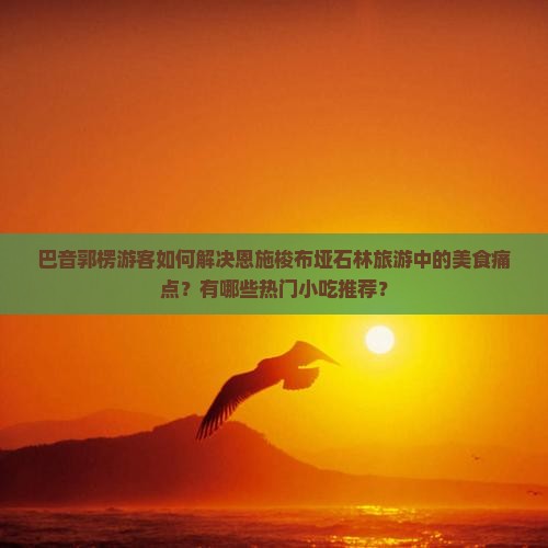 巴音郭楞游客如何解决恩施梭布垭石林旅游中的美食痛点？有哪些热门小吃推荐？
