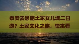 泰安去恩施土家女儿城二日游？土家文化之旅，快来看看有哪些好玩的！
