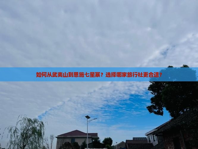 如何从武夷山到恩施七星寨？选择哪家旅行社更合适？