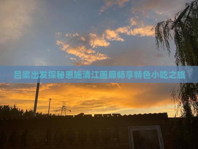 吕梁出发探秘恩施清江画廊畅享特色小吃之旅