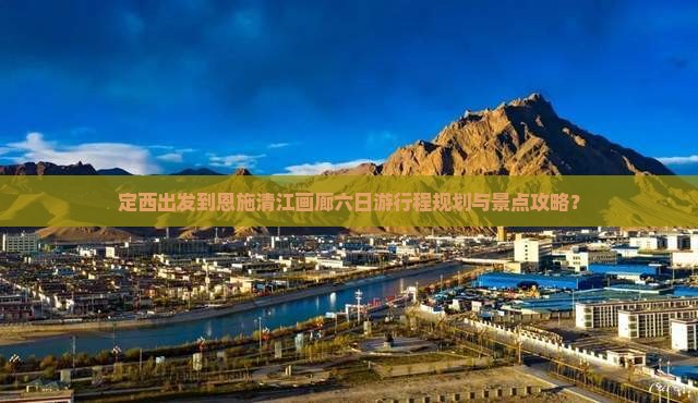 定西出发到恩施清江画廊六日游行程规划与景点攻略？