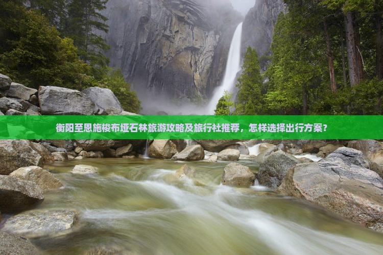 衡阳至恩施梭布垭石林旅游攻略及旅行社推荐，怎样选择出行方案？