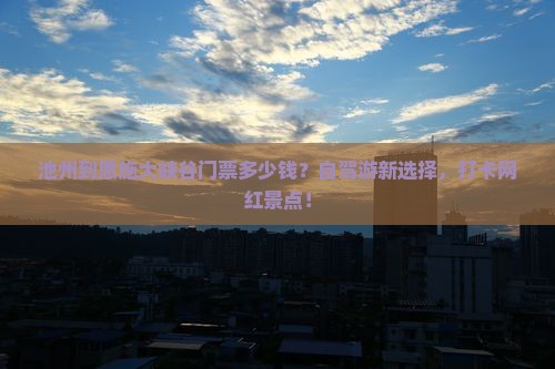 池州到恩施大峡谷门票多少钱？自驾游新选择，打卡网红景点！