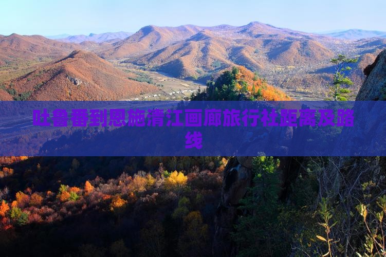 吐鲁番到恩施清江画廊旅行社距离及路线