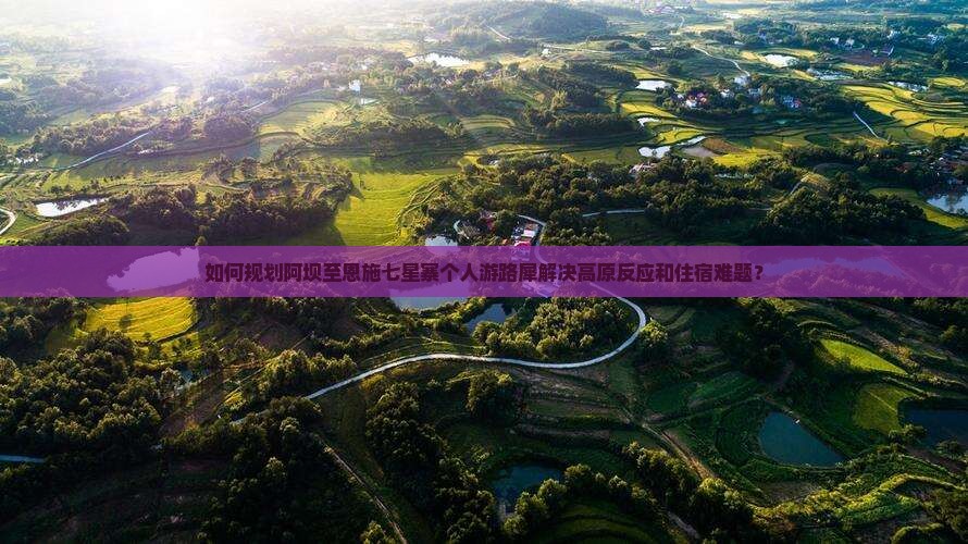 如何规划阿坝至恩施七星寨个人游路犀解决高原反应和住宿难题？