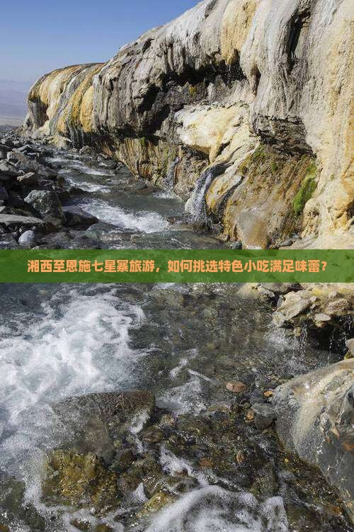 湘西至恩施七星寨旅游，如何挑选特色小吃满足味蕾？