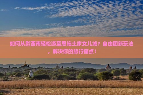 如何从黔西南轻松游至恩施土家女儿城？自由团新玩法，解决你的旅行痛点！