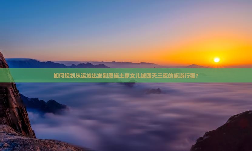 如何规划从运城出发到恩施土家女儿城四天三夜的旅游行程？