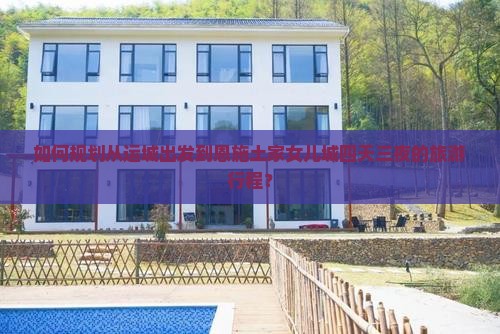 如何规划从运城出发到恩施土家女儿城四天三夜的旅游行程？
