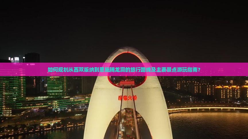 如何规划从西双版纳到恩施腾龙洞的旅行路线及主要景点游玩指南? 如何规划从西双版纳到恩施腾龙洞的旅行路线及主要景点游玩指南?