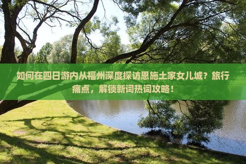如何在四日游内从福州深度探访恩施土家女儿城？旅行痛点，解锁新词热词攻略！
