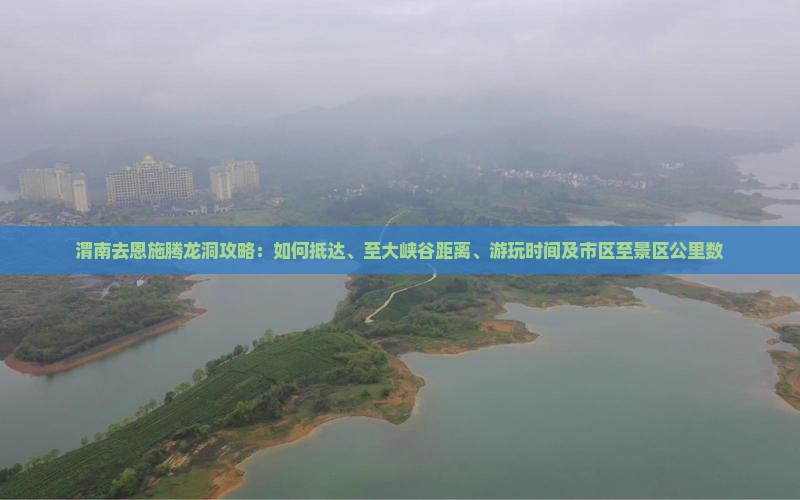 渭南去恩施腾龙洞攻略：如何抵达、至大峡谷距离、游玩时间及市区至景区公里数