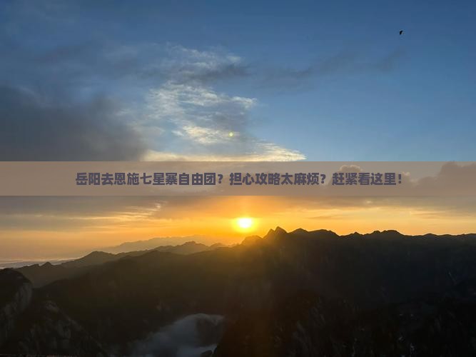 岳阳去恩施七星寨自由团？担心攻略太麻烦？赶紧看这里！