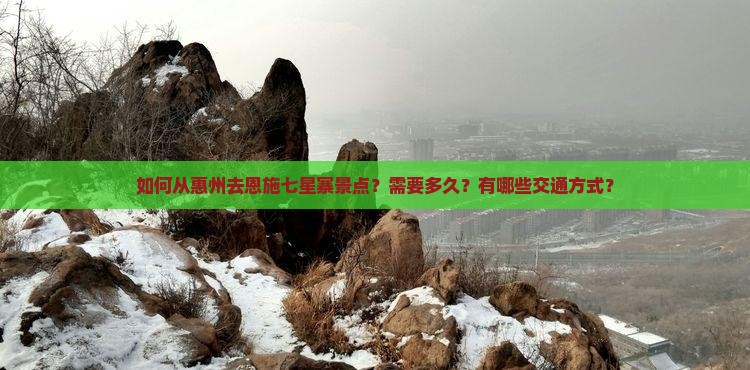 如何从惠州去恩施七星寨景点？需要多久？有哪些交通方式？