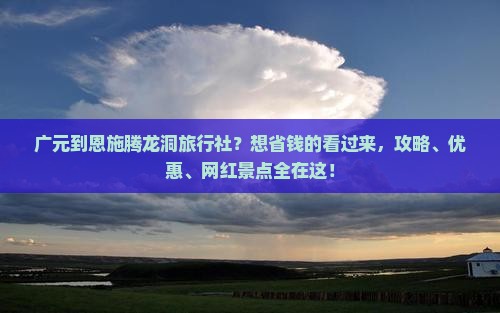 广元到恩施腾龙洞旅行社？想省钱的看过来，攻略、优惠、网红景点全在这！