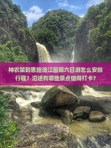 神农架到恩施清江画廊六日游怎么安排行程？沿途有哪些景点值得打卡？