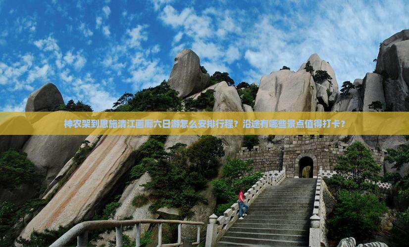 神农架到恩施清江画廊六日游怎么安排行程？沿途有哪些景点值得打卡？