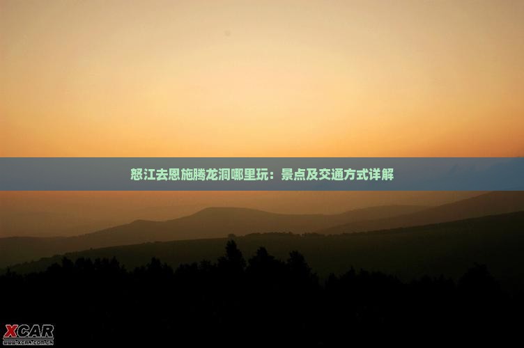怒江去恩施腾龙洞哪里玩：景点及交通方式详解