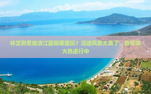 林芝到恩施清江画廊哪里玩？沿途风景太美了，自驾游火热进行中