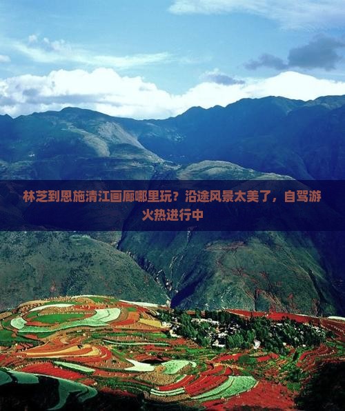 林芝到恩施清江画廊哪里玩？沿途风景太美了，自驾游火热进行中